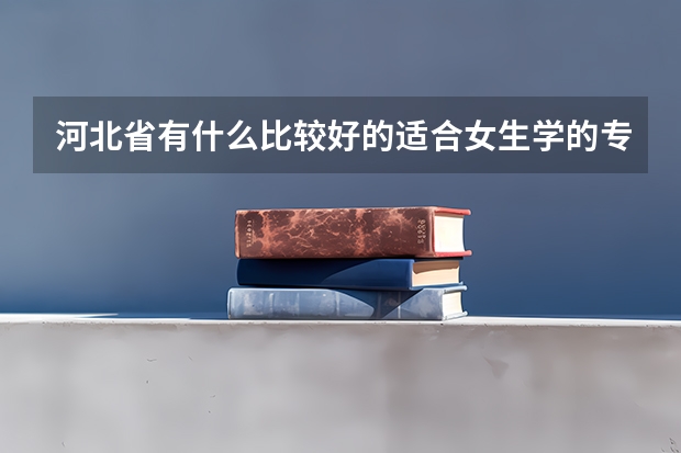 河北省有什么比较好的适合女生学的专科学校啊