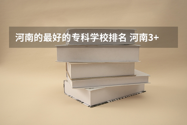 河南的最好的专科学校排名 河南3+2学校排名榜最好的学校