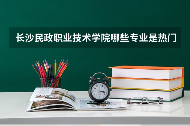 长沙民政职业技术学院哪些专业是热门专业和冷门专业？