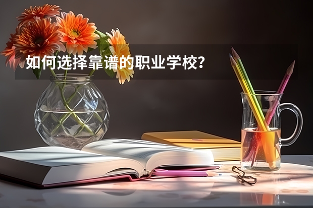 如何选择靠谱的职业学校？