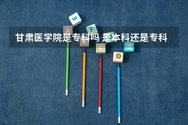 甘肃医学院是专科吗 是本科还是专科