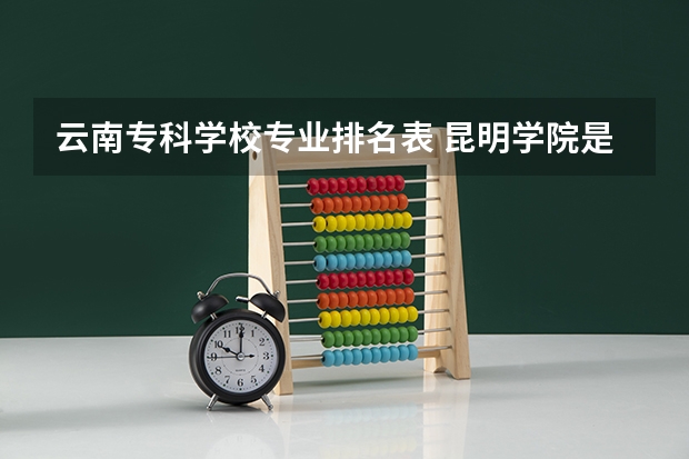 云南专科学校专业排名表 昆明学院是一本还是二本