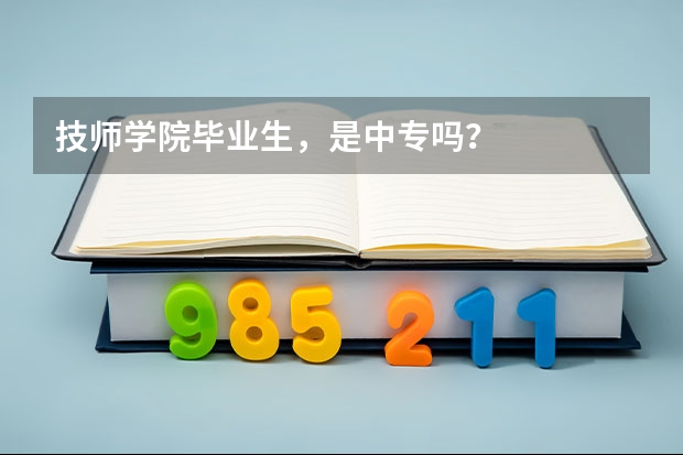 技师学院毕业生,是中专吗?