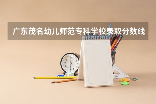 广东茂名幼儿师范专科学校录取分数线是多少