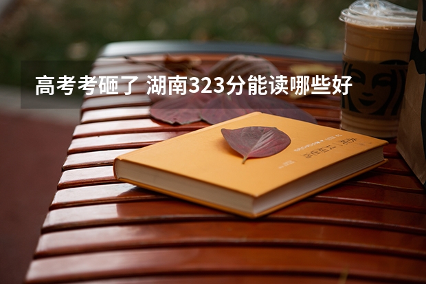 高考考砸了 湖南323分能读哪些好点的专科适合文科女生的 有哪些学校啊