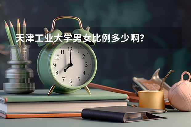天津工业大学男女比例多少啊？