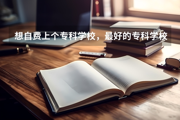 想自费上个专科学校，最好的专科学校是哪家？（哪4所专科院校，就业前景很可观？）