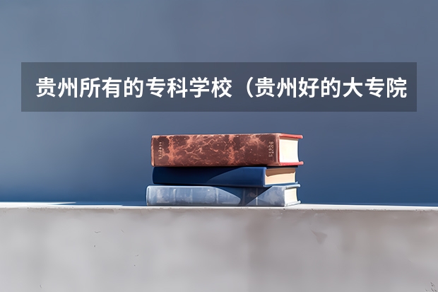 贵州所有的专科学校（贵州好的大专院校排名）