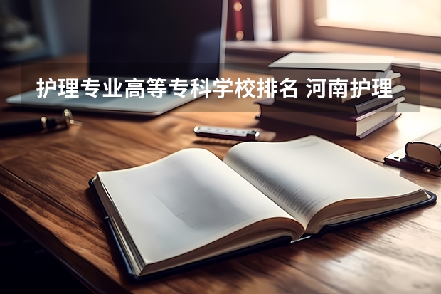 护理专业高等专科学校排名 河南护理十大专科学校排名