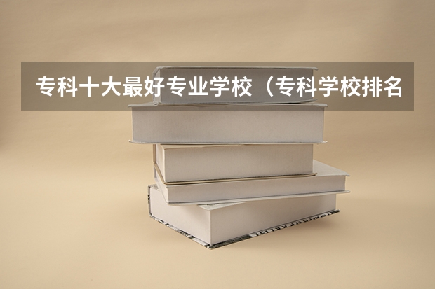 专科十大最好专业学校（专科学校排名榜全国）