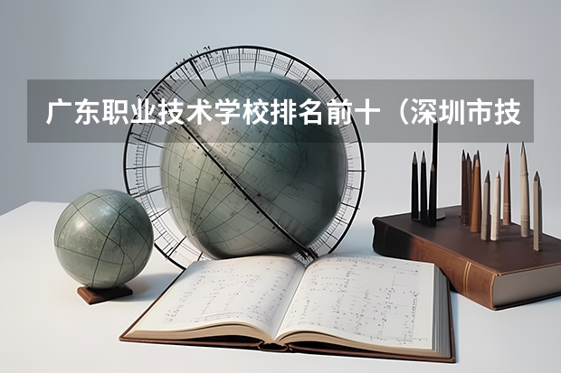 广东职业技术学校排名前十（深圳市技校排名前十）