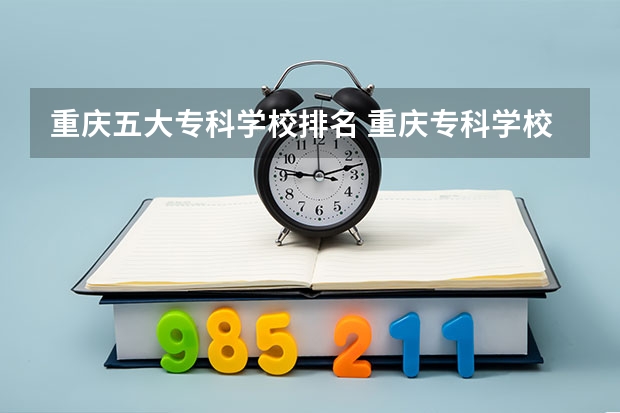 重庆五大专科学校排名 重庆专科学校排名最新排名