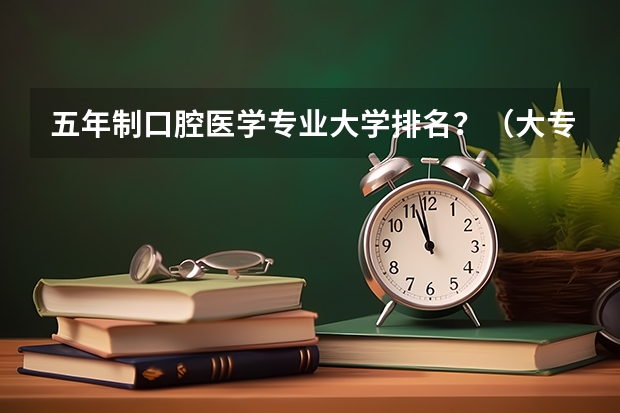 五年制口腔医学专业大学排名？（大专口腔医学专业学校排名）