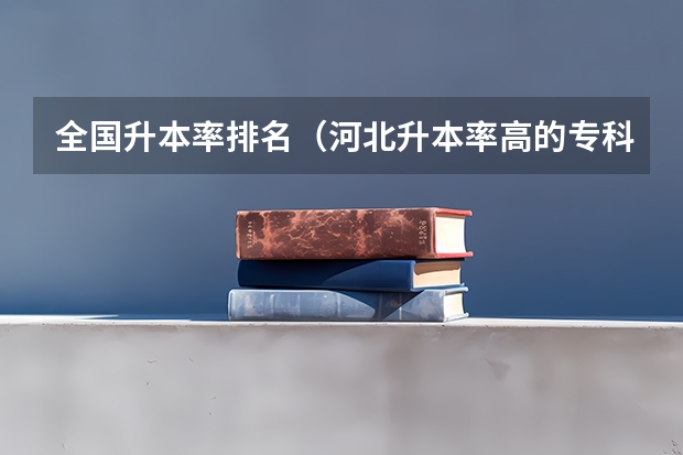 全国升本率排名（河北升本率高的专科学校）