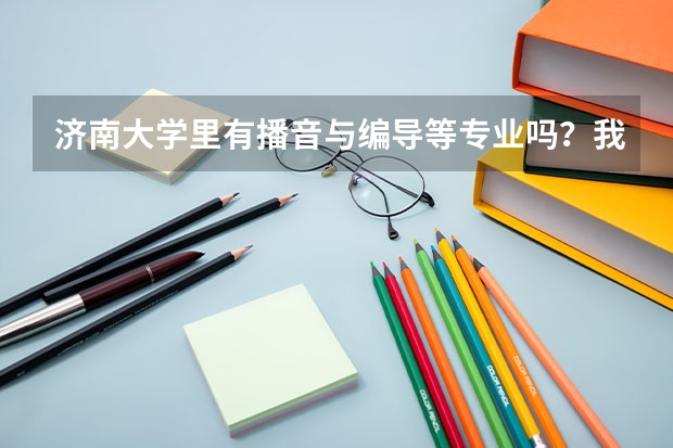 济南大学里有播音与编导等专业吗？我的同学就考了三百多分，学艺术的，他怎么上的这个学校？