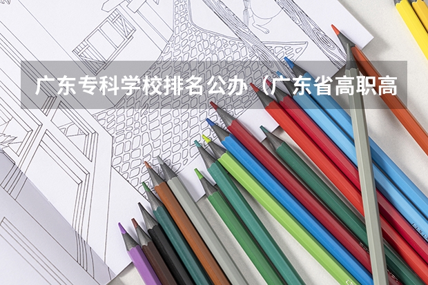 广东专科学校排名公办（广东省高职高考院校排名）