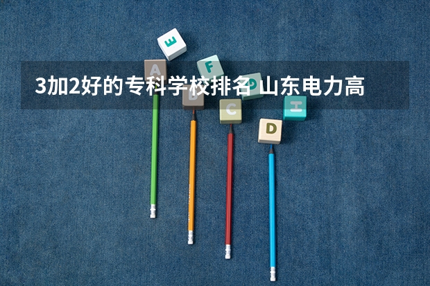 3加2好的专科学校排名 山东电力高等专科学校3+2好不好
