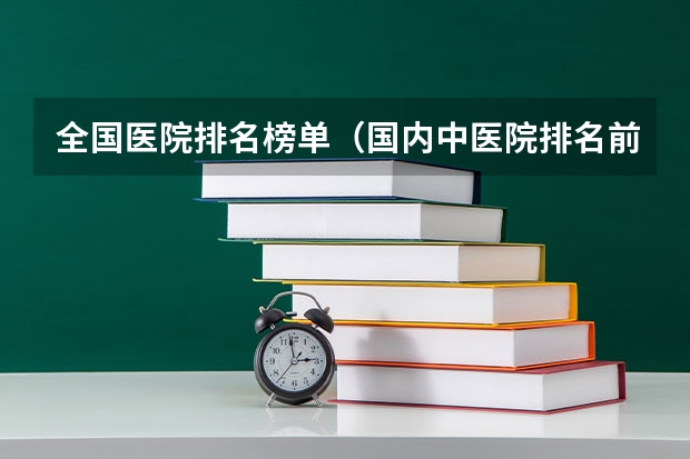 全国医院排名榜单（国内中医院排名前十名 全国十大中医院排名）