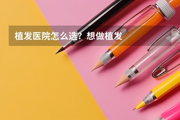 植发医院怎么选？想做植发