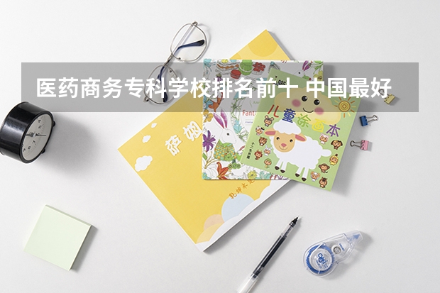 医药商务专科学校排名前十 中国最好的专科学校前十名