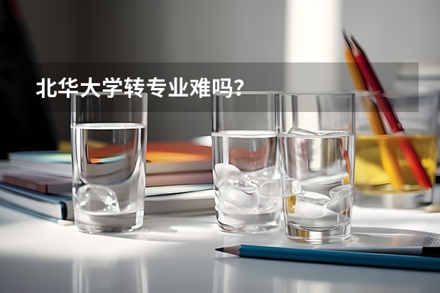 北华大学转专业难吗？