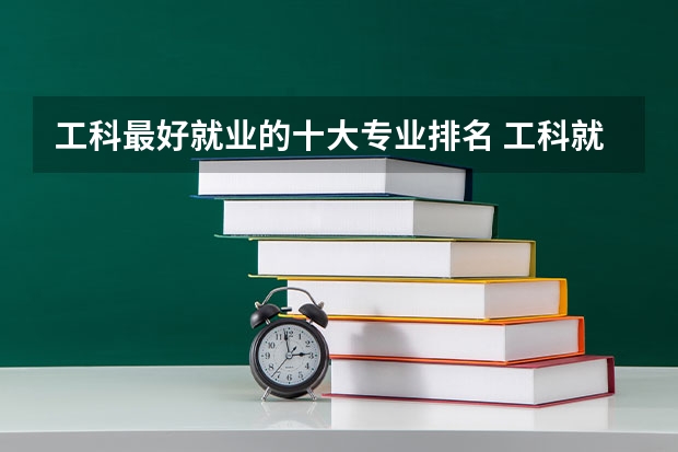 工科最好就业的十大专业排名 工科就业前景好的专业排名