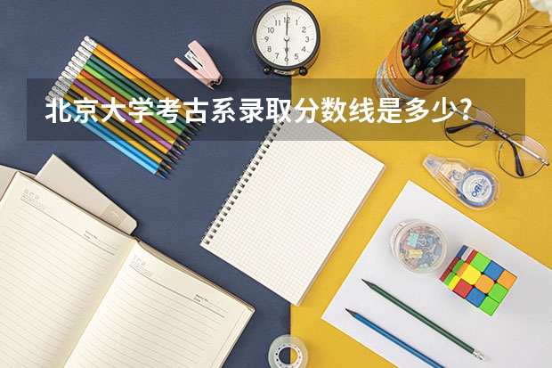 北京大学考古系录取分数线是多少?