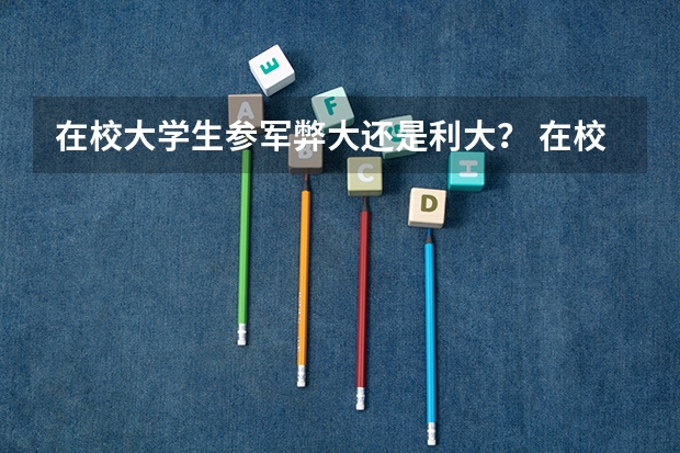 在校大学生参军弊大还是利大？ 在校大学生当兵学校手续咋办？