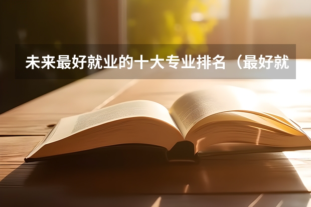 未来最好就业的十大专业排名（最好就业的专业排名前十名）