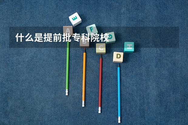 什么是提前批专科院校