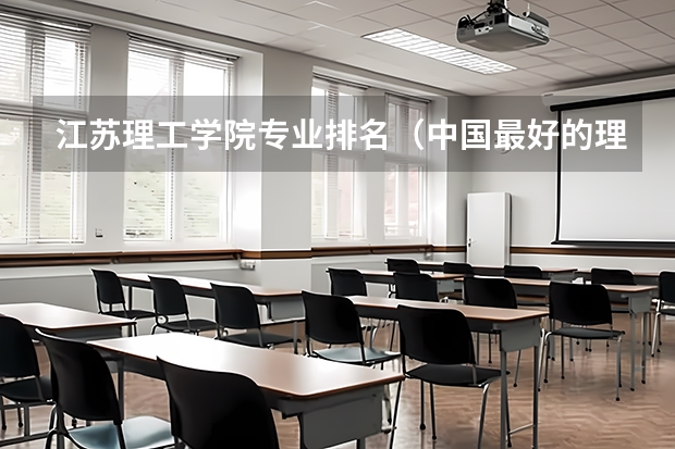 江苏理工学院专业排名（中国最好的理工类大学）