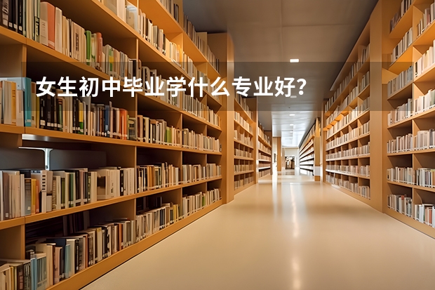 女生初中毕业学什么专业好？
