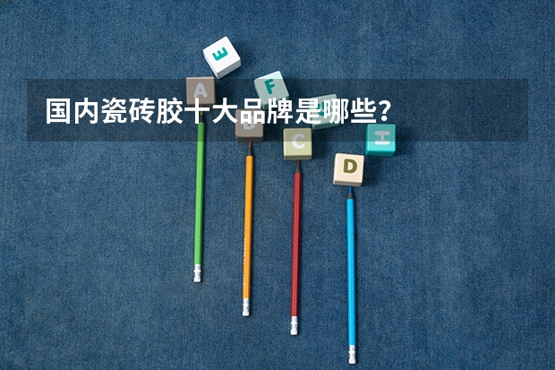 国内瓷砖胶十大品牌是哪些？