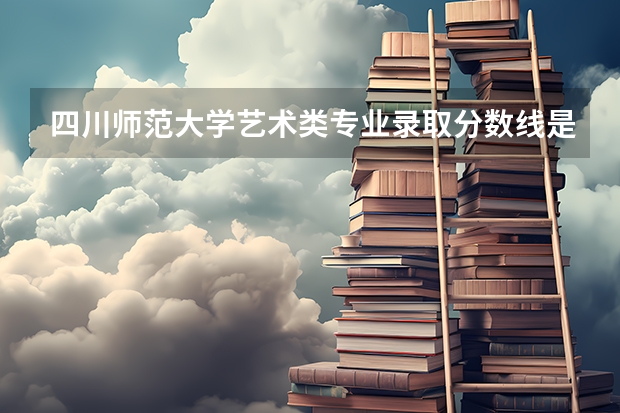 四川师范大学艺术类专业录取分数线是多少？