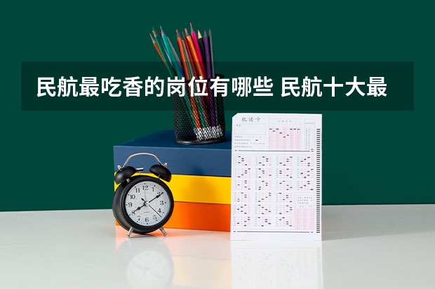民航最吃香的岗位有哪些 民航十大最有前景的专业