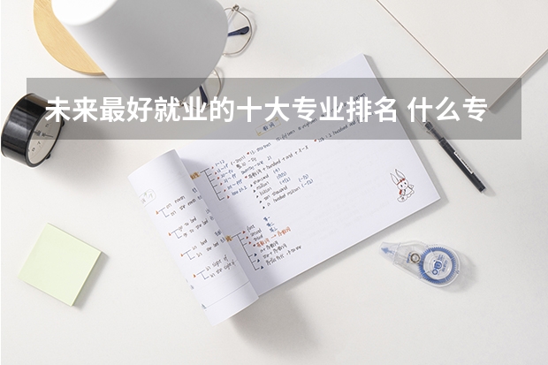 未来最好就业的十大专业排名 什么专业最有前景