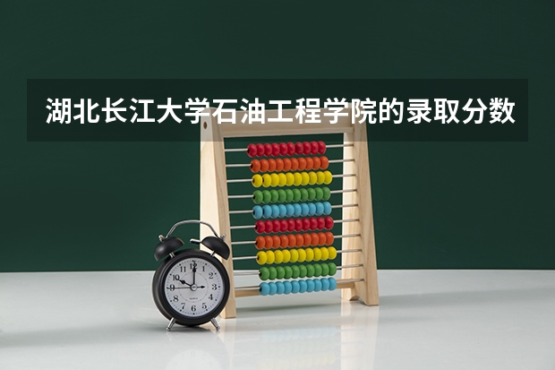 湖北长江大学石油工程学院的录取分数线是多少？