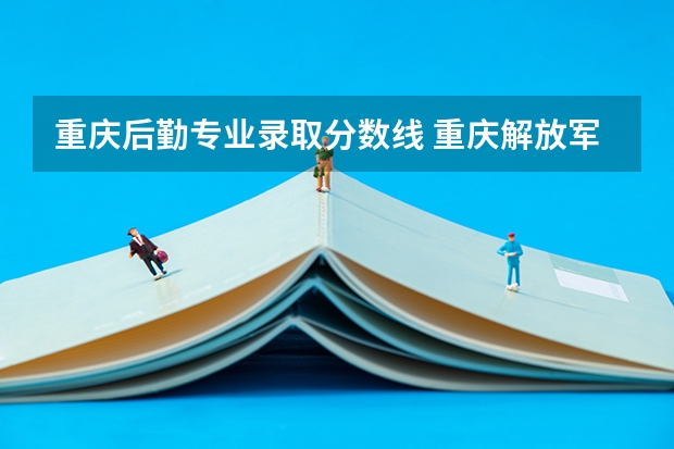 重庆后勤专业录取分数线 重庆解放军后勤工程学院录取分数线