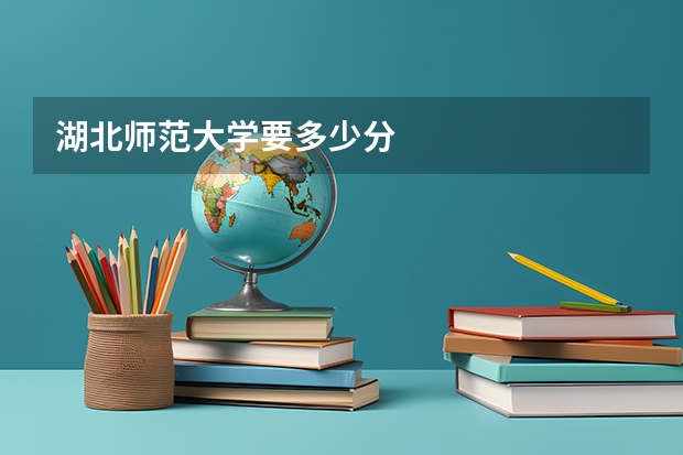 湖北师范大学要多少分