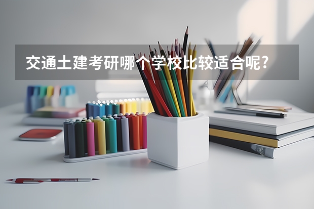 交通土建考研哪个学校比较适合呢?