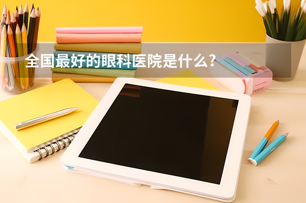 全国最好的眼科医院是什么?