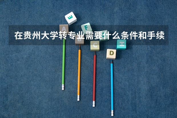 在贵州大学转专业需要什么条件和手续啊？