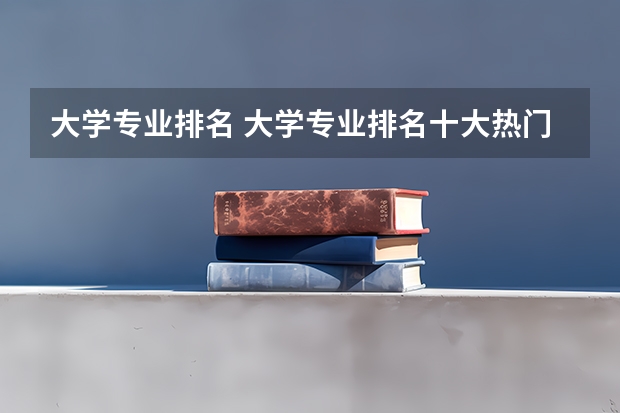 大学专业排名 大学专业排名十大热门专业