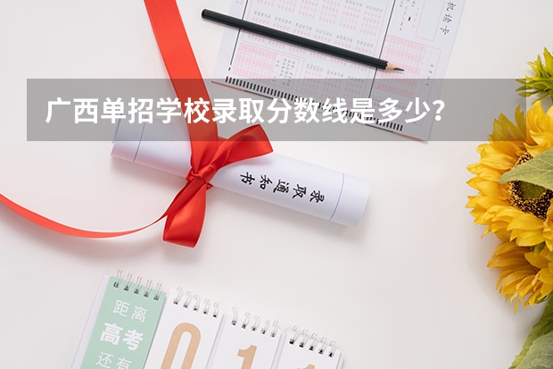 广西单招学校录取分数线是多少？