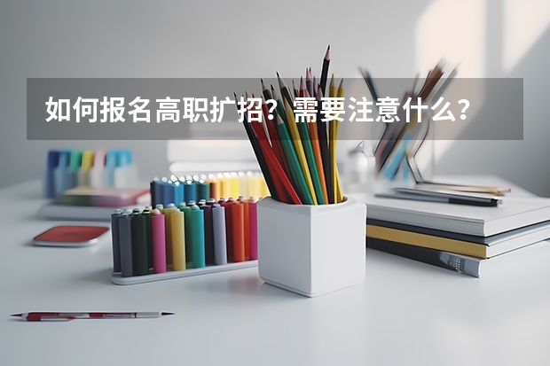 如何报名高职扩招？需要注意什么？