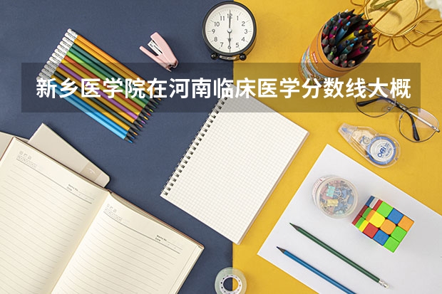 新乡医学院在河南临床医学分数线大概多少？谢谢