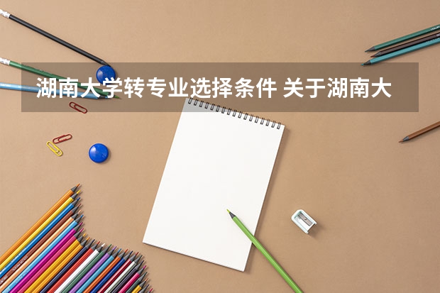 湖南大学转专业选择条件 关于湖南大学转专业问题~~~~急！（请湖大师生前辈帮忙）