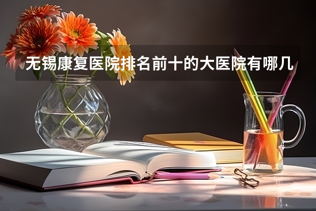 无锡康复医院排名前十的大医院有哪几个？无锡市康复医院，无锡国济康复医院怎么样？
