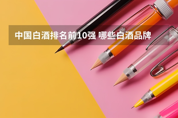 中国白酒排名前10强 哪些白酒品牌很受欢迎