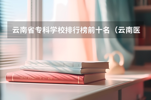 云南省专科学校排行榜前十名（云南医学专科学校排名）